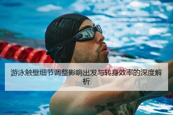 游泳触壁细节调整影响出发与转身效率的深度解析